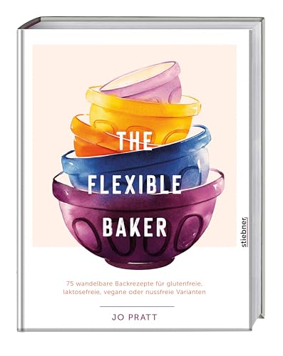 The Flexible Baker: 75 Wandelbare Backrezepte Für Glutenfreie, Laktosefreie, Vegane Oder Nussfreie Varianten. Das Backbuch Für Vegane Kuchenrezepte, G