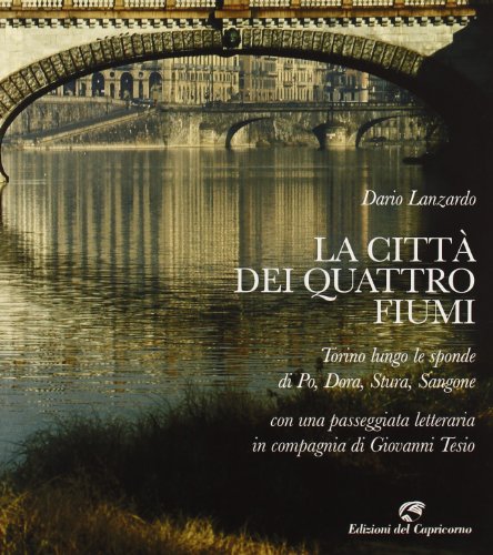La Città Dei Quattro Fiumi. Torino Lungo Le Sponde Di Po, Dora, Stura, Sangone. Con Una Passeggiata Letteraria In Compagnia Di Giovanni Tesio. Ediz. I