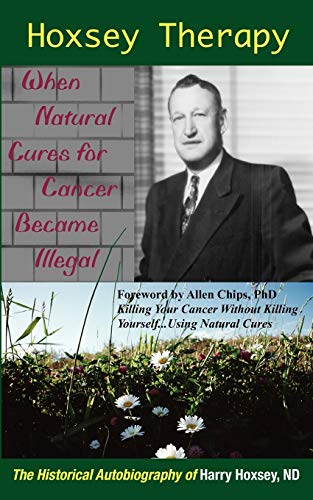 Hoxsey Therapy: When Natural Cures For Cancer Became Illegal: When Natural Cures For Cancer Became Illegal. The Historical Autobiography Of Harry Hoxs
