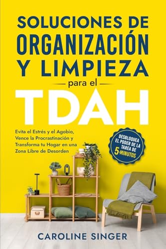 Soluciones De Organización Y Limpieza Para El Tdah: Evita El Estrés Y El Agobio, Vence La Procrastinación Y Transforma Tu Hogar En Una Zona Libre De .