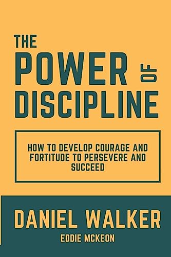 The Power Of Discipline: How To Develop Courage And Fortitude To Persevere And Succeed