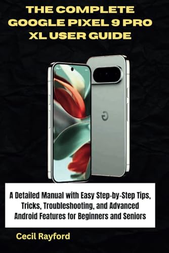 The Complete Google Pixel 9 Pro Xl User Guide: A Detailed Manual With Easy Step-By-Step Tips, Tricks, Troubleshooting, And Advanced Android Features F