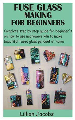 Fuse Glass Making For Beginners: Complete Step By Step Guide For Beginner’S On How To Use Microwave Kiln To Make Beautiful Fused Glass Pendant At Home