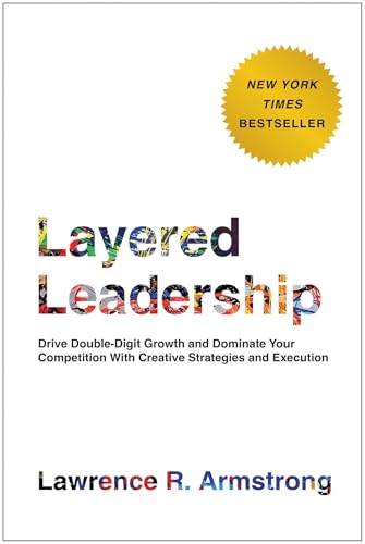 Layered Leadership: Drive Double-Digit Growth And Dominate Your Competition With Creative Strategies And Execution
