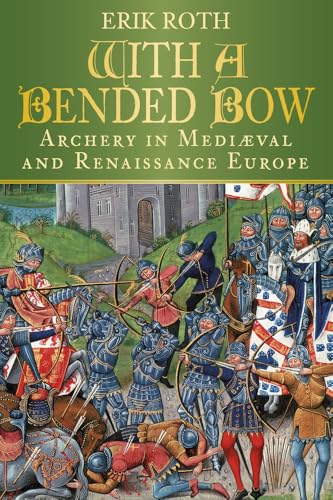 With A Bended Bow: Archery In Medieval And Renaissance Europe: Archery In Mediaeval And Renaissance Europe
