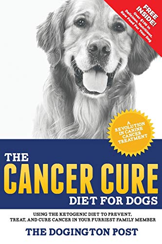 The Cancer Cure Diet For Dogs: Using The Ketogenic Diet To Prevent, Treat, And Cure Cancer In Your Furriest Family Member