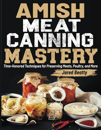 Amish Meat Canning Mastery: Time-Honored Techniques For Preserving Meats, Poultry, And More