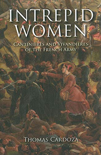 Intrepid Women: Cantinieres And Vivandieres Of The French Army: Cantinières And Vivandières Of The French Army