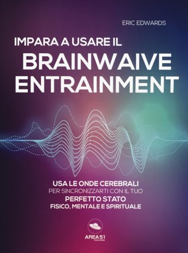 Impara A Usare Il Brainwave Entrainment. Usa Le Onde Cerebrali Per Sincronizzarti Con Il Tuo Perfetto Stato Fisico, Mentale E Spirituale