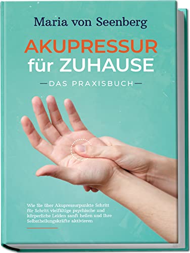 Akupressur Für Zuhause - Das Praxisbuch: Wie Sie Über Akupressurpunkte Schritt Für Schritt Vielfältige Psychische Und Körperliche Leiden Sanft Heilen