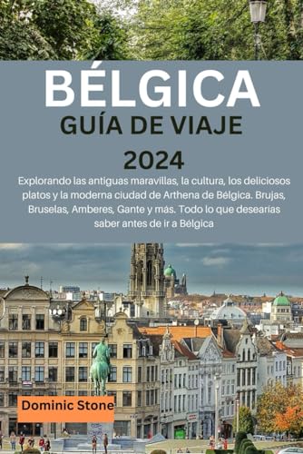 Bélgica Guía De Viaje 2024: Explorando Las Antiguas Maravillas, La Cultura, Los Deliciosos Platos Y La Moderna Ciudad De Arthena De Bélgica. Brujas, B