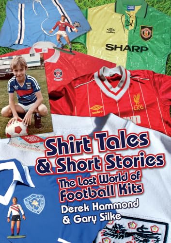Shirt Tales & Short Stories: The Lost World Of Football Kits: The Lost World Of Classic Football Kits