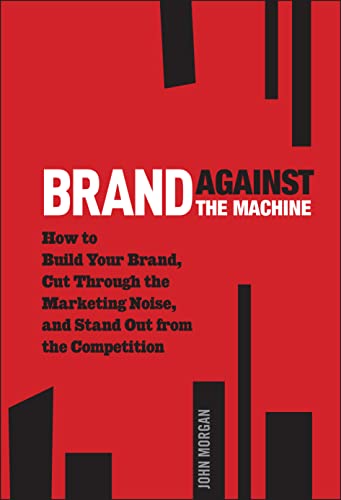 Brand Against The Machine: How To Build Your Brand, Cut Through The Marketing Noise, And Stand Out From The Competition