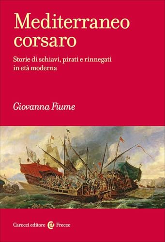Mediterraneo Corsaro. Storie Di Schiavi, Pirati E Rinnegati In Età Moderna