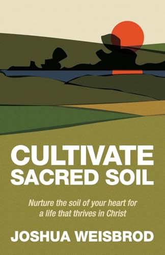 Cultivate Sacred Soil: Nurture The Soil Of Your Heart For A Life That Thrives In Christ