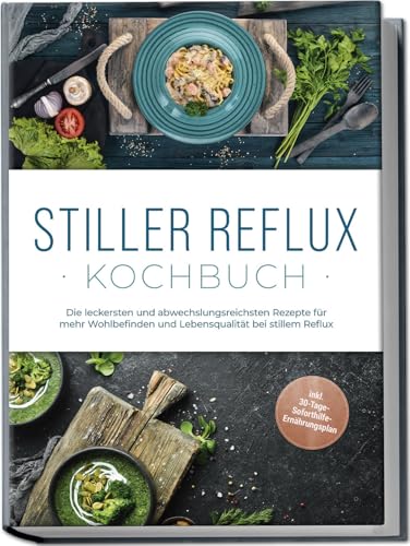 Stiller Reflux Kochbuch: Die Leckersten Und Abwechslungsreichsten Rezepte Für Mehr Wohlbefinden Und Lebensqualität Bei Stillem Reflux - Inkl. 30-Tage-