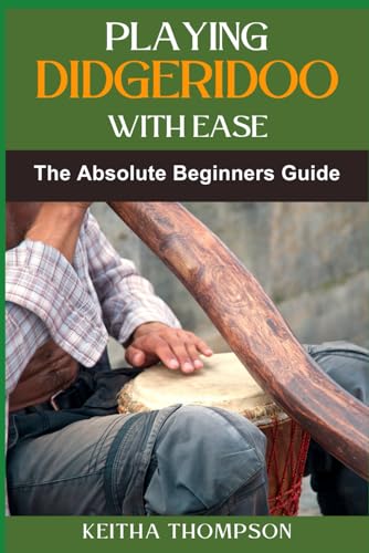 Playing Didgeridoo With Ease: A Step-By-Step Guide For Beginners To Master Circular Breathing, Traditional Rhythms, And Authentic Sounds