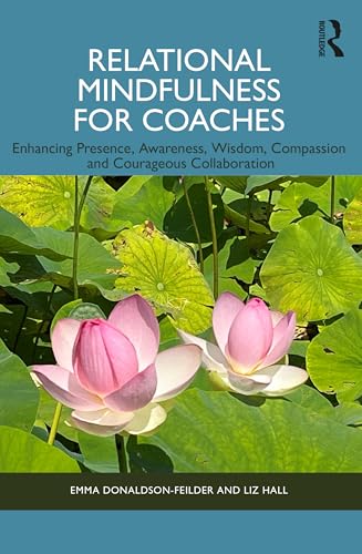 Relational Mindfulness For Coaches: Enhancing Presence, Awareness, Wisdom, Compassion And Courageous Collaboration