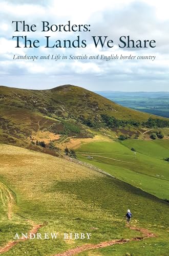 The Borders : The Lands We Share: Landscape And Life In Scottish And English Border Country
