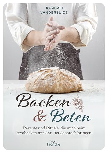 Backen Und Beten: Rezepte Und Rituale, Die Mich Beim Brotbacken Mit Gott Ins Gespräch Bringen.