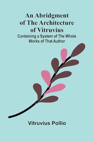 An Abridgment Of The Architecture Of Vitruvius; Containing A System Of The Whole Works Of That Author