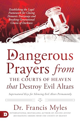 Dangerous Prayers From The Courts Of Heaven That Destroy Evil Altars: Establishing The Legal Framework For Closing Demonic Entryways And Breaking Gene