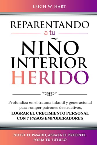 Reparentando A Tu Niño Interior Herido: Profundiza En El Trauma Infantil Y Generacional Para Romper Patrones Destructivos Y Lograr El Crecimiento Pers