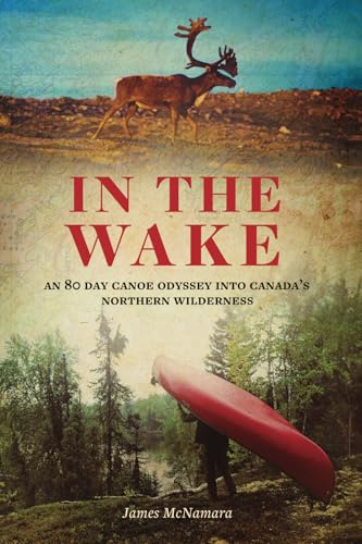 In The Wake: An 80 Day Canoe Odyssey Into Canada'S Northern Wilderness