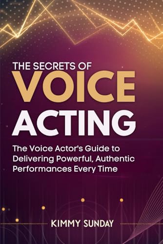 The Secrets Of Voice Acting: The Voice Actor'S Guide To Delivering Powerful, Authentic Performances Every Time