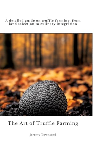 The Art Of Truffle Farming: A Detailed Guide On Truffle Farming, From Land Selection To Culinary Integration