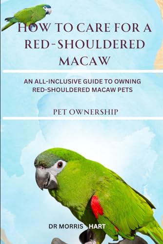 How To Care For A Red-Shouldered Macaw: An All-Inclusive Guide To Owning Red-Shouldered Macaw Pets