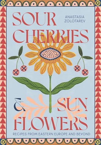 Sour Cherries And Sunflowers: A Taste Of Home | Recipes From Eastern Europe And Beyond