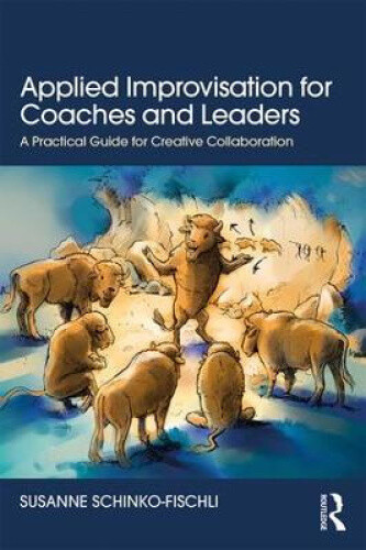 Applied Improvisation for Coaches and Leaders: A Practical Guide for Creative
