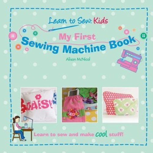 My First Sewing Machine Book: Learn to Sew: Kids by McNicol, Alison