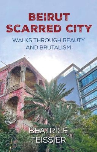 Beirut: Scarred City, Walks through Beauty and Brutalism by Beatrice Teissier