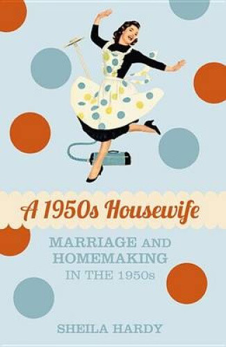 A 1950s Housewife: Marriage and Homemaking in the 1950s by Hardy, Sheila