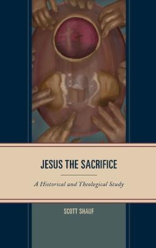 Jesus the Sacrifice: A Historical and Theological Study by Shauf, Scott