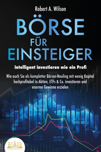 BÖRSE FÜR EINSTEIGER - Intelligent investieren wie ein Profi: Wie auch Sie als
