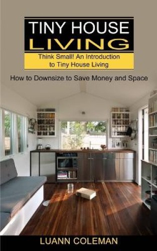 Tiny House: Think Small! An Introduction to Tiny House Living (How to Downsize