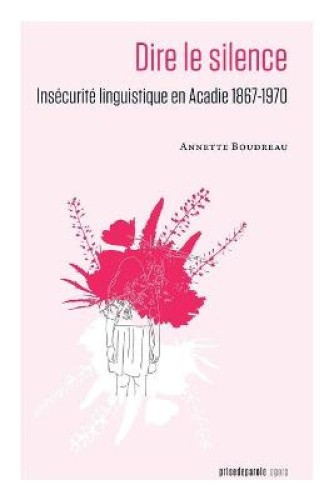 Dire le silence: Insécurité linguistique en Acadie 1867-1970 [French]