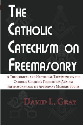 The Catholic Catechism On Freemasonry: A Theological And Historical Treatment On The Catholic Church’S Prohibition Against Freemasonry And Its Appenda