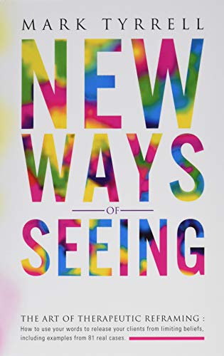 New Ways Of Seeing: The Art Of Therapeutic Reframing: How To Use Your Words To Release Your Clients From Limiting Beliefs, Including Examples From 81