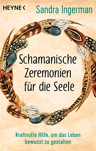 Schamanische Zeremonien Für Die Seele: Kraftvolle Hilfe, Um Das Leben Bewusst Zu Gestalten