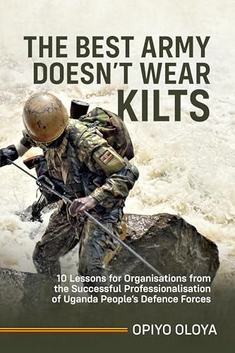 The Best Army Doesn'T Wear Kilts: 10 Lessons For Organisations From The Successful Professionalisation Of Uganda People'S Defence Forces