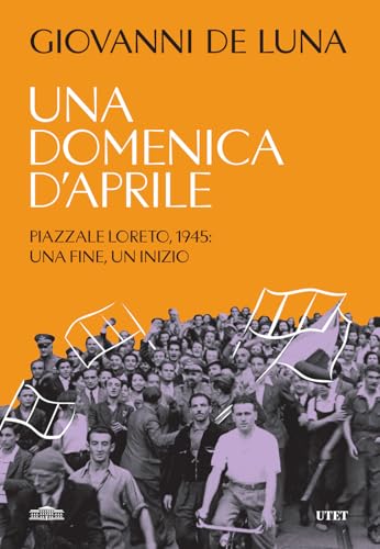 Una Domenica D'Aprile. Piazzale Loreto, 1945: Una Fine, Un Inizio