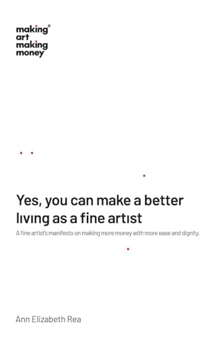 Yes, You Can Make A Better Living As A Fine Artist: A Fine Artist'S Manifesto On Making More Money With More Ease And Dignity.