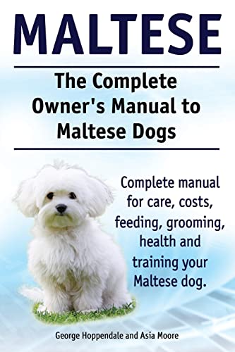 Maltese. The Complete Owners Manual To Maltese Dogs. Complete Manual For Care, Costs, Feeding, Grooming, Health And Training Your Maltese Dog.