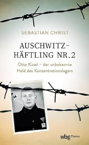 Auschwitzhaftling Nr. 2: Otto Kusel - Der Unbekannte Held Des Konzentrationslagers