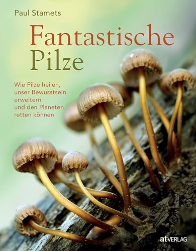 Fantastische Pilze: Wie Pilze Heilen, Unser Bewusstsein Erweitern Und Den Planeten Retten Können