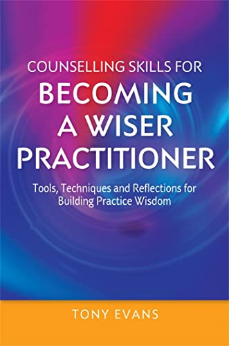 Counselling Skills For Becoming A Wiser Practitioner: Tools, Techniques And Reflections For Building Practice Wisdom